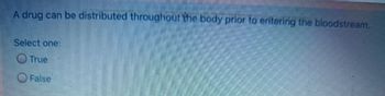 A drug can be distributed throughout the body prior to entering the bloodstream.
Select one:
True
False