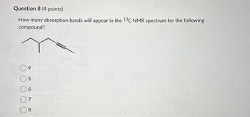 Question 8 (4 points)
How many absorption bands will appear in the 13C NMR spectrum for the following
compound?
5
6
8