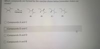 Which compounds are formed by the reaction shown below (remember chains can
rotate)?
H2
Pd/charcoal
(A)
(B)
(C)
(D)
O Compounds A and C
Compounds D and C
Compounds B and D
O Compounds A and B
