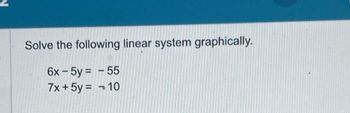 Solve the following linear system graphically.
6x-5y = - 55
7x+ 5y = -10