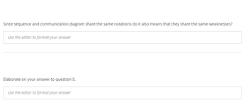 Since sequence and communication diagram share the same notations do it also means that they share the same weaknesses?
Use the editor to format your answer
Elaborate on your answer to question 5.
Use the editor to format your answer