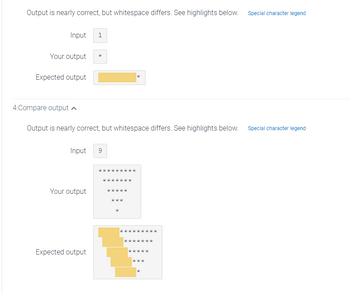 Output is nearly correct, but whitespace differs. See highlights below.
Input 1
Your output
Expected output
4:Compare output
Output is nearly correct, but whitespace differs. See highlights below.
*
Input 9
Your output
Expected output
Special character legend
Special character legend