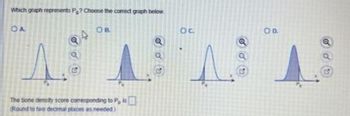 Which graph represents P? Choose the comed graph below
OA
OB
1.
oo
15
G
47
The bone density score corresponding to P, is
Round to two decimal places as needed)
JOU
OC
1
to
OD
Q
a
G