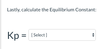 Lastly, calculate the Equilibrium Constant:
Kp = (Select]
