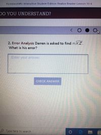 Homework#6: Interactive Student Edition: Realize Reader: Lesson 10-4
DO YOU UNDERSTAND?
2. Error Analysis Darren is asked to find mXZ.
What is his error?
Enter your answer.
CHECK ANSWER
P Type here to search
