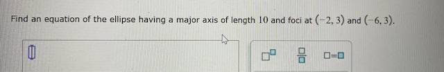 Find an equation of the ellipse having a major axis of length 10 and foci at (-2, 3) and (-6, 3).
O=0
olo
