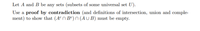 Let A and B be any sets (subsets of some universal set U).
Use a proof by contradiction (and definitions of intersection, union and comple-
ment) to show that (Aº N Bº) n (AU B) must be empty.
