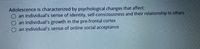 Adolescence is characterized by psychological changes that affect:
O an individual's sense of identity, self-consciousness and their relationship to others
O an individual's growth in the pre-frontal cortex
O an individual's sense of online social acceptance
