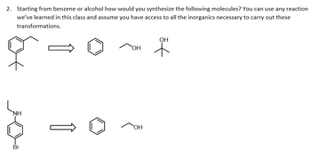 2. Starting from benzene or alcohol how would you synthesize the following molecules? You can use any reaction
we've learned in this class and assume you have access to all the inorganics necessary to carry out these
transformations.
NH
Br
OH
OH
OH
+