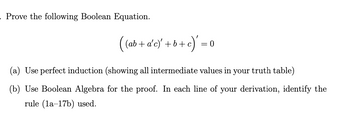 - Prove the following Boolean Equation.
((ab + a'c)' + b + c)' = 0
(a) Use perfect induction (showing all intermediate values in your truth table)
(b) Use Boolean Algebra for the proof. In each line of your derivation, identify the
rule (1a-17b) used.