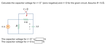 Calculate the capacitor voltage for t= 0 (zero negative) and t> 0 for the given circuit. Assume R = 50.
6 A
R
www
t = 0
492
+
V
The capacitor voltage for t= 0¯ is
The capacitor voltage for t> 0 is
5 F