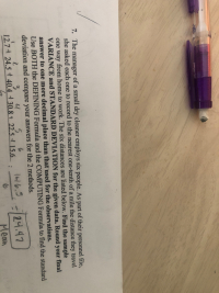 7. The manager of a small dry cleaner employs six people. As part of their personnel file,
she asked each one to record to the nearest one-tenth of a mile the distance they travel
one way from home to work. The six distances are listed below. Find the sample
VARIANCE and STANDARD DEVIATION for the given data. Round your final
answer to one more decimal place than that used for the observations.
Use BOTH the DEFINING Formula and the COMPUTING Formula to find the standard
deviation and compare your answers for the 2 methods.
5.
12.7 24.5 t 40.4 +30.8 t 22.5 15.6
2.
3.
24.47
Mean
1니6.5
