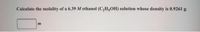 Calculate the molality of a 6.39 M ethanol (C,H,OH) solution whose density is 0.9261 g
