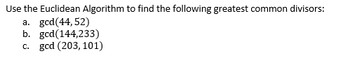 Use the Euclidean Algorithm to find the following greatest common divisors:
a. gcd(44,52)
b. gcd(144,233)
c. gcd (203, 101)