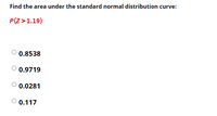 Find the area under the standard normal distribution curve:
P(Z >1.19)
0.8538
0.9719
0.0281
0.117
