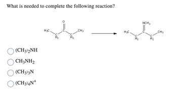 What is needed to complete the following reaction?
(CH3)2NH
CH3NH2
(CH3)3N
(CH3)4N+
H3C
CH3
H3C
C
NCH 3
CH3