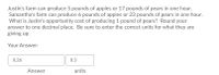 Justin's farm can produce 5 pounds of apples or 17 pounds of pears in one hour.
Samantha's farm can produce 6 pounds of apples or 23 pounds of pears in one hour.
What is Justin's opportunity cost of producing 1 pound of pears? Round your
answer to one decimal place. Be sure to enter the correct units for what they are
giving up.
Your Answer:
0.26
0.3
Answer
units
