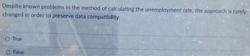 Despite known problems in the method of calculating the unemployment rate, the approach is rarely
changed in order to preserve data compatibility.
O True
O False