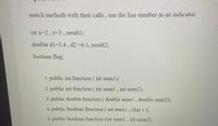 match methods with their calls, use the line number as an indicator.
int x-2, y-3 , result%3;
double d1=3.4, d2 =6.1, result23;
boolean flag3;
1. public int function ( int numl);
2. public int function ( int numl , int num2);
3. public double function ( double numl, double num2);
4. public boolean function ( int num1 , char c );
5. public boolean function (int numl, int num2);
