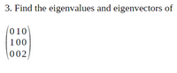 3. Find the eigenvalues and eigenvectors of
(010)
100
002
