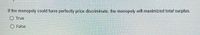 If the monopoly could have perfectly price discriminate, the monopoly will maximized total surplus.
O True
False
