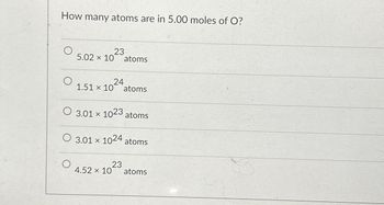 How many atoms are in 5.00 moles of O?
23
5.02 x 10
24
1.51 x 10 atoms
4.52 x 10
atoms
O 3.01 X 1023 atoms
O 3.01 x 1024 atoms
23
atoms