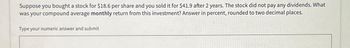 Suppose you bought a stock for $18.6 per share and you sold it for $41.9 after 2 years. The stock did not pay any dividends. What
was your compound average monthly return from this investment? Answer in percent, rounded to two decimal places.
Type your numeric answer and submit