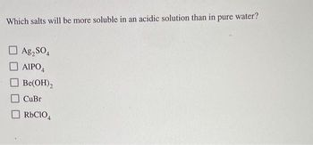 Which salts will be more soluble in an acidic solution than in
pure
water?
Ag₂SO4
☐ AIPO4
☐ Be(OH)2
CuBr
☐ RbClO4