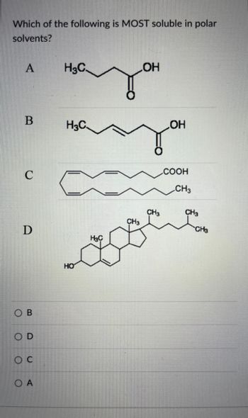 Which of the following is MOST soluble in polar
solvents?
A
H₂C
ОН
В
с
D
ОВ
O
О
О
O A
H3C.
HO
HC
CH3
CH3
ОН
COOH
CH3
CH3
CH3