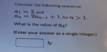 Consider the following sequence:
a1 = 2, and
an = 2an-1+1, for 7 > 1.
What is the value of @6?
(Enter your answer as a single integer.)