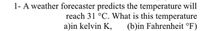 1- A weather forecaster predicts the temperature will
reach 31 °C. What is this temperature
(b)in Fahrenheit °F)
a)in kelvin K,
