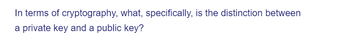 In terms of
a private key and a public key?
cryptography, what, specifically, is the distinction between