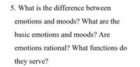 5. What is the difference between
emotions and moods? What are the
basic emotions and moods? Are
emotions rational? What functions do
they serve?
