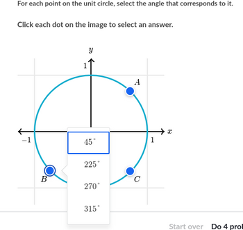 For each point on the unit circle, select the angle that corresponds to it.
Click each dot on the image to select an answer.
-1
B
Y
45°
225°
270°
315°
A
с
1
x
Start over Do 4 prol