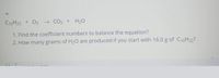 C10H22 + O2
→ CO2 +
H20
1. Find the coefficient numbers to balance the equation?
2. How many grams of H20 are produced if you start with 16.0 g of C10H22?
