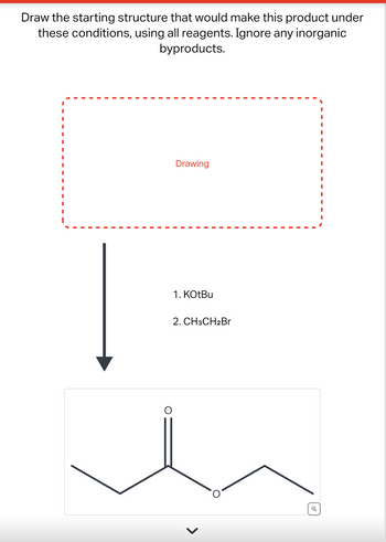 Draw the starting structure that would make this product under
these conditions, using all reagents. Ignore any inorganic
byproducts.
I
I
I
Drawing
1. KOtBu
2. CH3CH2Br
>
Q