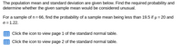 The population mean and standard deviation are given below. Find the required probability and
determine whether the given sample mean would be considered unusual.
For a sample of n = 66, find the probability of a sample mean being less than 19.5 if µ = 20 and
o = 1.22.
Click the icon to view page 1 of the standard normal table.
Click the icon to view page 2 of the standard normal table.