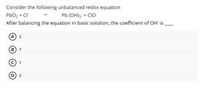 Consider the following unbalanced redox equation
Pb (OH); + CIO
PbO2 + Cl-
After balancing the equation in basic solution, the coefficient of OH is
A 2
B 7
D 2
