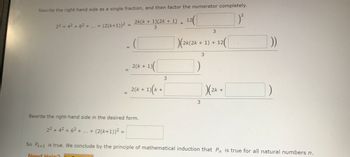 **Title: Mathematical Induction Example: Sum of Even Squares**

**Objective:** Rewrite the right-hand side as a single fraction, and then factor the numerator completely.

**Step-by-Step Solution:**

Given equation:
\[ 2^2 + 4^2 + 6^2 + \ldots + (2(k+1))^2 = \frac{2k(k+1)(2k+1) + 12(\text{ })}{3} \]

1. **Rewrite Equation:**
   \[
   = \frac{(\text{ })2k(2k+1) + 12(\text{ })}{3}
   \]

2. **Factor Out Common Terms:**
   \[
   = \frac{2(k+1)(\text{ })}{3}
   \]

3. **Expand and Rearrange:**
   \[
   = \frac{2(k+1)(k + \text{ })(2k + \text{ })}{3}
   \]

**Final Expression:**

Rewrite the right-hand side in the desired form:
\[ 2^2 + 4^2 + 6^2 + \ldots + (2(k+1))^2 = \text{ } \]

**Conclusion:**

So, \(P_{k+1}\) is true. We conclude by the principle of mathematical induction that \(P_n\) is true for all natural numbers \(n\).