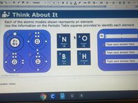 BIUA
。回|--|=|m、m-同M|x|.
Verdana
16
CD
...
3
3.
A Think About It
Each of the atomic models shown represents an element.
Use the information on the Periodic Table squares provided to identify each element.
'N
P1
No
P7
N7
Nitrogen
Oxygen
2 Type your answer here
14
16
1
3 Type your answer here
4
B
H.
P5
N6
Hydrogen
P8
N 8
Boron
4 Type your answer here
11
1
Kesler Science, LLC
beaker notes
G
