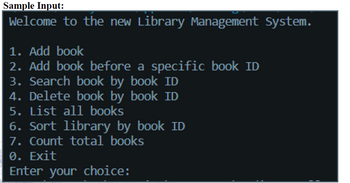 Sample Input:
Welcome to the new Library Management System.
1. Add book
2. Add book before a specific book ID
3. Search book by book ID
4. Delete book by book ID
5. List all books
6. Sort library by book ID
7. Count total books
0. Exit
Enter your choice: