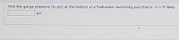 Find the gauge pressure (in psi) at the bottom of a freshwater swimming pool that is 14.6 ft deep.
psi
