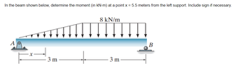 In the beam shown below, determine the moment (in kN-m) at a point x = 5.5 meters from the left support. Include sign if necessary.
3 m
8 kN/m
3 m-
B