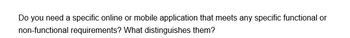 Do you need a specific online or mobile application that meets any specific functional or
non-functional requirements? What distinguishes them?