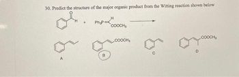 30. Predict the structure of the major organic product from the Witting reaction shown below
of
A
+
Ph P=
B
H
COOCH₁
COOCH₂
D
COOCH,