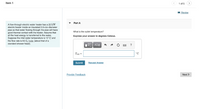 Item 1
1 of 5
II Review
Part A
A flow-through electric water heater has a 22 kW
electric heater inside an insulated 2.0-cm-diameter
pipe so that water flowing through the pipe will have
good thermal contact with the heater. Assume that
all the heat energy is transferred to the water.
Suppose the inlet water temperature is 12°C and
the flow rate is 8.0 L/min (about that of a
standard shower head).
What is the outlet temperature?
Express your answer in degrees Celsius.
?
Tout =
°C
Submit
Request Answer
Provide Feedback
Next >
