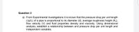 Question 3
a) From Experimental investigations it is known that the pressure drop per unit length
(Ap/L) of a pipe is proportional to its diameter (d), average roughness height (Ks),
flow velocity (V) and fluid properties density and viscosity. Using dimensional
analysis, establish a relationship between and pressure drop per unit length and
independent variables.
