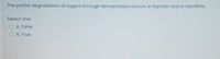 The partial degradation of sugars through fermentation occurs in human and in bacteria.
Select one:
O A. False
O B. True
