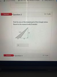 lat..
O CompassLearning.
960 x 720
Monday's Photogra...
Typing Lessons | Le...
Incorrect
Question 2
0/1 pts
Find the area of the shaded part of the triangle below.
Round to the nearest tenth if needed.
12.8 ft
!8 ft
4 ft
6 ft
24
Incorrect
Question 3
0/1 pts
