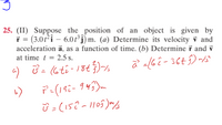 25. (II) Suppose the position of an object is given by
f = (3.0t²î – 6.0 t° j) m. (a) Determine its velocity v and
acceleration ā, as a function of time. (b) Determine i and v
at time t = 2.5 s.
%3D
4) ở = (6ti-18t5)¾
P=(192- 943)m
ū = (15?~1105)m
